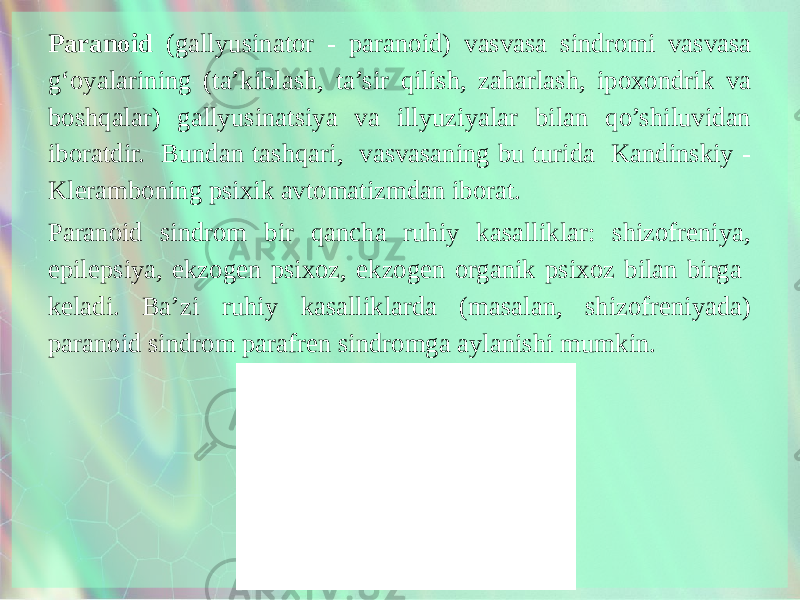 Paranoid (gallyusinator - paranoid) vasvasa sindromi vasvasa g‘oyalarining (ta’kiblash, ta’sir qilish, zaharlash, ipoxondrik va boshqalar) gallyusinatsiya va illyuziyalar bilan qo’shiluvidan iboratdir. Bundan tashqari, vasvasaning bu turida Kandinskiy - Kleramboning psixik avtomatizmdan iborat. Paranoid sindrom bir qancha ruhiy kasalliklar: shizofreniya, epilepsiya, ekzogen psixoz, ekzogen organik psixoz bilan birga keladi. Ba’zi ruhiy kasalliklarda (masalan, shizofreniyada) paranoid sindrom parafren sindromga aylanishi mumkin. 