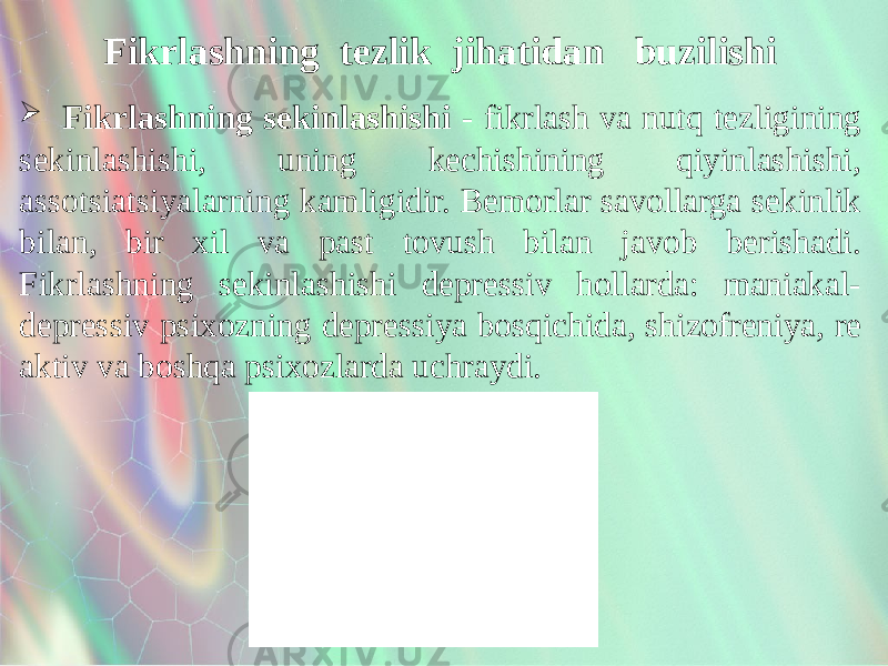  Fikrlashning sekinlashishi - fikrlash va nutq tezligining sekinlashishi, uning kechishining qiyinlashishi, assotsiatsiyalarning kamligidir. Bemorlar savollarga sekinlik bilan, bir xil va past tovush bilan javob berishadi. Fikrlashning sekinlashishi depressiv hollarda: maniakal- depressiv psixozning depressiya bosqichida, shizofreniya, re aktiv va boshqa psixozlarda uchraydi. Fikrlashning tezlik jihatidan buzilishi 