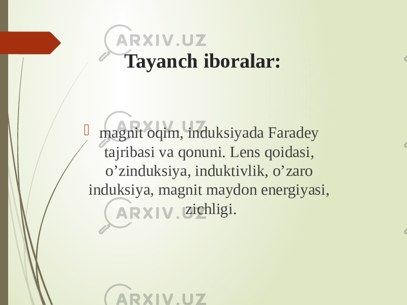 Tayanch iboralar:  magnit oqim, induksiyada Faradey tajribasi va qonuni. Lens qoidasi, o’zinduksiya, induktivlik, o’zaro induksiya, magnit maydon energiyasi, zichligi. 