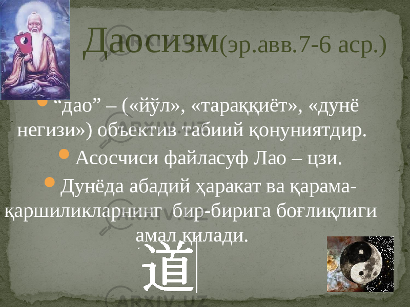  Даосизм (эр.авв.7-6 аср.)  “ дао” – («йўл», «тараққиёт», «дунё негизи») объектив табиий қонуниятдир.  Асосчиси файласуф Лао – цзи.  Дунёда абадий ҳаракат ва қарама- қаршиликларнинг бир-бирига боғлиқлиги амал қилади. 