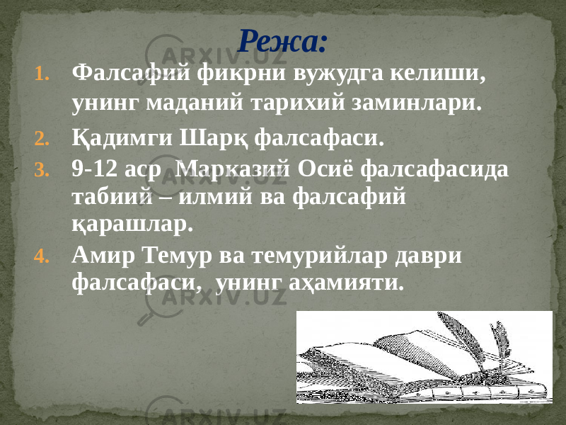 1. Фалсафий фикрни вужудга келиши, унинг маданий тарихий заминлари. 2. Қадимги Шарқ фалсафаси. 3. 9-12 аср Марказий Осиё фалсафасида табиий – илмий ва фалсафий қарашлар. 4. Амир Темур ва темурийлар даври фалсафаси, унинг аҳамияти. Режа: 