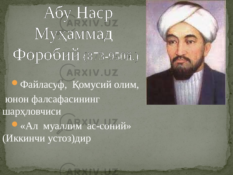 Абу Наср Муҳаммад Форобий (873-950й.)  Файласуф, Қомусий олим, юнон фалсафасининг шарҳловчиси  «Ал муаллим ас-соний» (Иккинчи устоз)дир 