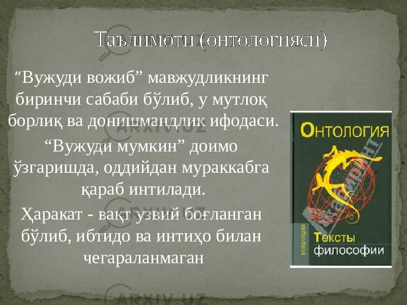 “ Вужуди вожиб” мавжудликнинг биринчи сабаби бўлиб, у мутлоқ борлиқ ва донишмандлик ифодаси. “ Вужуди мумкин” доимо ўзгаришда, оддийдан мураккабга қараб интилади. Ҳаракат - вақт узвий боғланган бўлиб, ибтидо ва интиҳо билан чегараланмаган Таълимоти (онтологияси) 