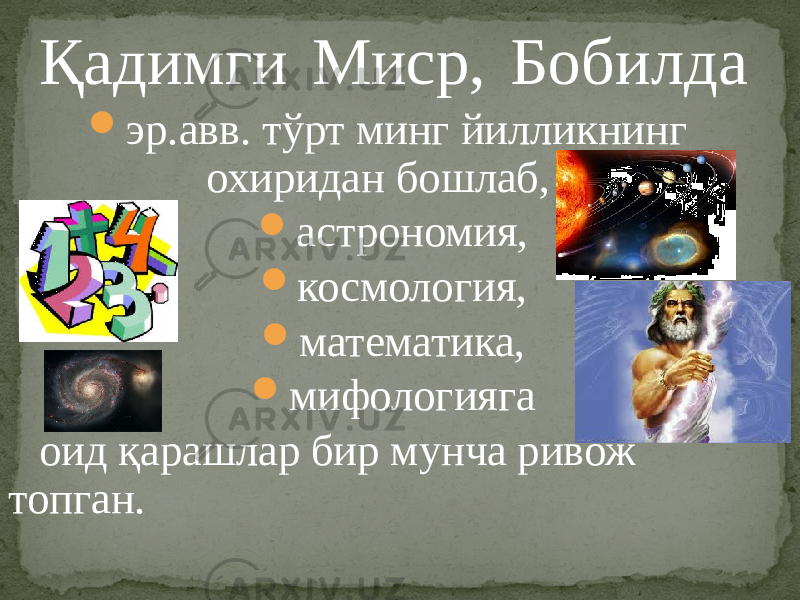 Қадимги Миср, Бобилда  эр.авв. тўрт минг йилликнинг охиридан бошлаб,  астрономия,  космология,  математика,  мифологияга оид қарашлар бир мунча ривож топган. 