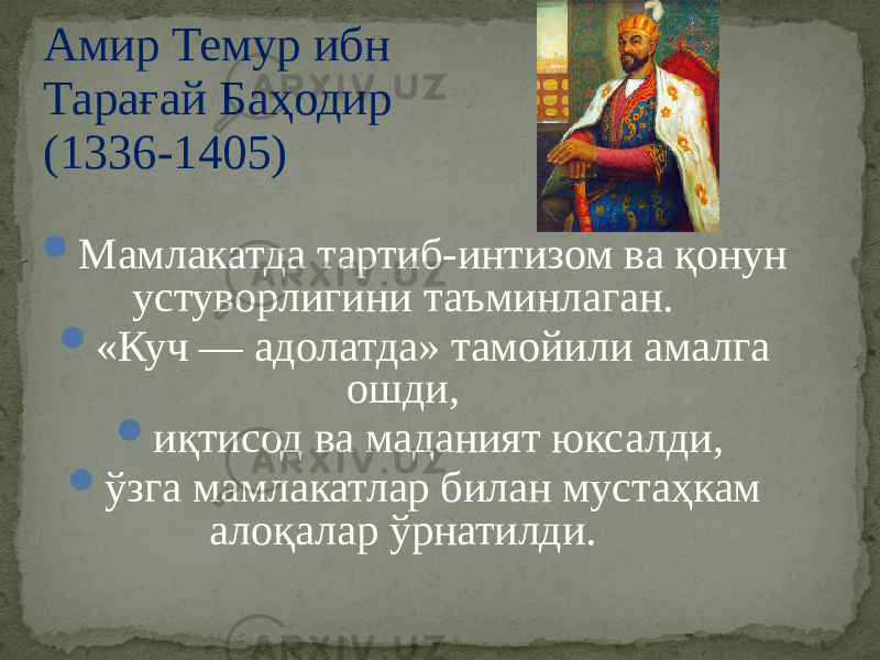 Амир Темур ибн Тарағай Баҳодир (1336-1405)  Мамлакатда тартиб-интизом ва қонун устуворлигини таъминлаган.  «Куч — адолатда» тамойили амалга ошди,  иқтисод ва маданият юксалди,  ўзга мамлакатлар билан мустаҳкам алоқалар ўрнатилди. 