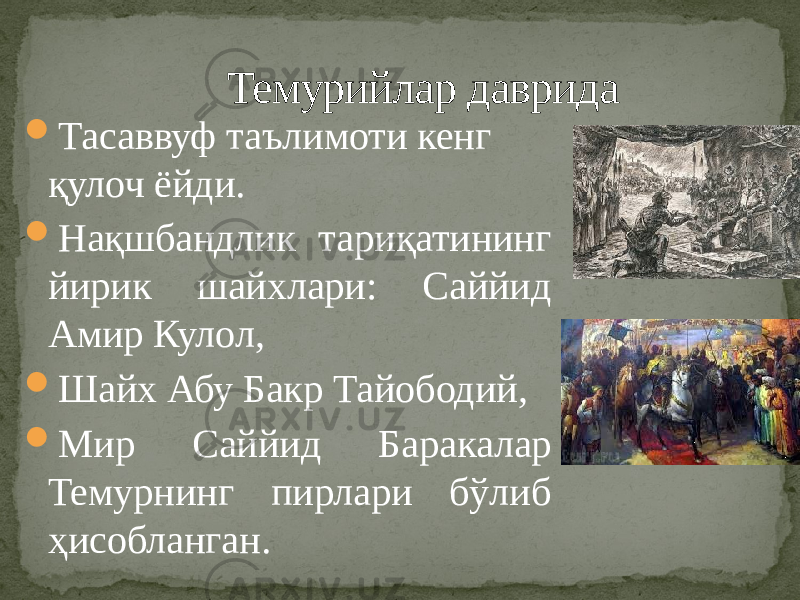  Тасаввуф таълимоти кенг қулоч ёйди.  Нақшбандлик тариқатининг йирик шайхлари: Саййид Амир Кулол,  Шайх Абу Бакр Тайободий,  Мир Саййид Баракалар Темурнинг пирлари бўлиб ҳисобланган. Темурийлар даврида 