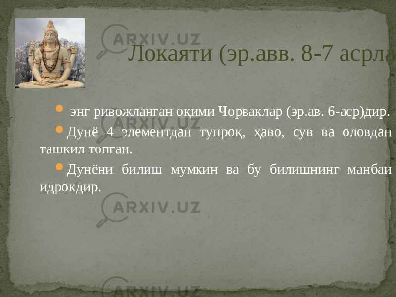  Локаяти (эр.авв. 8-7 асрлар)  энг ривожланган оқими Чорваклар (эр.ав. 6-аср)дир.  Дунё 4 элементдан тупроқ, ҳаво, сув ва оловдан ташкил топган.  Дунёни билиш мумкин ва бу билишнинг манбаи идрокдир. 