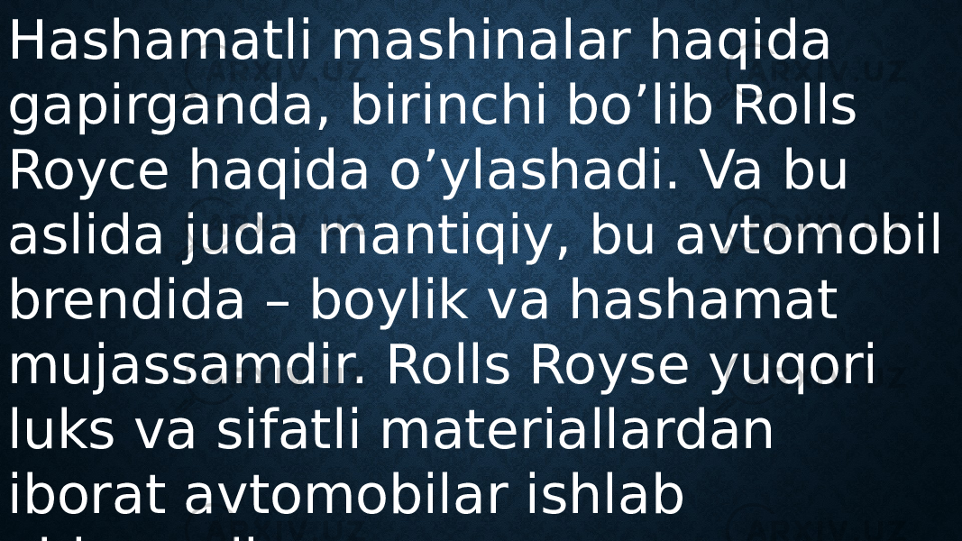 Hashamatli mashinalar haqida gapirganda, birinchi bo’lib Rolls Royce haqida o’ylashadi. Va bu aslida juda mantiqiy, bu avtomobil brendida – boylik va hashamat mujassamdir. Rolls Royse yuqori luks va sifatli materiallardan iborat avtomobilar ishlab chiqaradi. 