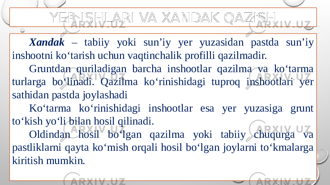 YER ISHLARI VA XANDAK QAZISH Xandak – tabiiy yoki sun’iy yer yuzasidan pastda sun’iy inshootni ko‘tarish uchun vaqtinchalik profilli qazilmadir. Gruntdan quriladigan barcha inshootlar qazilma va ko‘tarma turlarga bo‘linadi. Qazilma ko‘rinishidagi tuproq inshootlari yer sathidan pastda joylashadi Ko‘tarma ko‘rinishidagi inshootlar esa yer yuzasiga grunt to‘kish yo‘li bilan hosil qilinadi. Oldindan hosil bo‘lgan qazilma yoki tabiiy chuqurga va pastliklarni qayta ko‘mish orqali hosil bo‘lgan joylarni to‘kmalarga kiritish mumkin. 