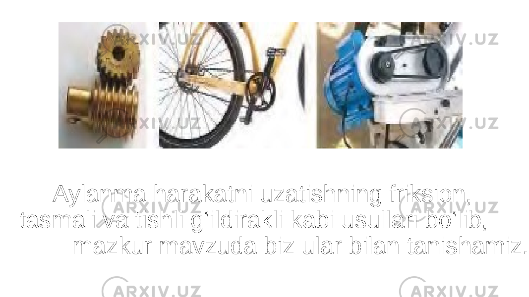  Aylanma harakatni uzatishning friksion, tasmali va tishli g‘ildirakli kabi usullari bo‘lib, mazkur mavzuda biz ular bilan tanishamiz. 