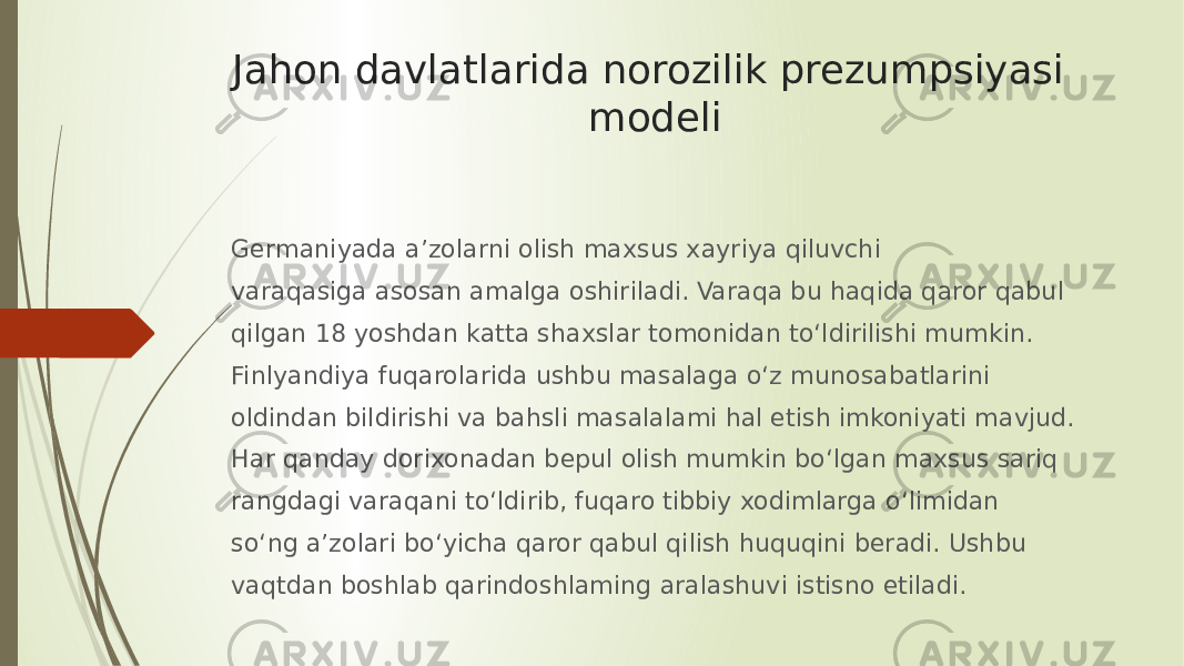 Jahon davlatlarida norozilik prezumpsiyasi modeli Germaniyada a’zolarni olish maxsus xayriya qiluvchi varaqasiga asosan amalga oshiriladi. Varaqa bu haqida qaror qabul qilgan 18 yoshdan katta shaxslar tomonidan to‘ldirilishi mumkin. Finlyandiya fuqarolarida ushbu masalaga o‘z munosabatlarini oldindan bildirishi va bahsli masalalami hal etish imkoniyati mavjud. Har qanday dorixonadan bepul olish mumkin bo‘lgan maxsus sariq rangdagi varaqani to‘ldirib, fuqaro tibbiy xodimlarga o‘limidan so‘ng a’zolari bo‘yicha qaror qabul qilish huquqini beradi. Ushbu vaqtdan boshlab qarindoshlaming aralashuvi istisno etiladi. 