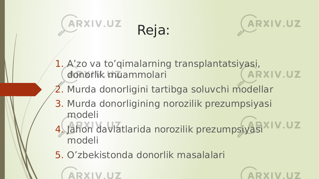 Reja: 1. A’zo va to’qimalarning transplantatsiyasi, donorlik muammolari 2. Murda donorligini tartibga soluvchi modellar 3. Murda donorligining norozilik prezumpsiyasi modeli 4. Jahon davlatlarida norozilik prezumpsiyasi modeli 5. O’zbekistonda donorlik masalalari 