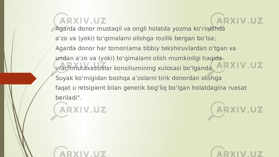 Agarda donor mustaqil va ongli holatda yozma ko‘rinishda a’zo va (yoki) to‘qimalami olishga rozilik bergan bo‘lsa; Agarda donor har tomonlama tibbiy tekshiruvlardan o‘tgan va undan a’zo va (yoki) to‘qimalami olish mumkinligi haqida vrachmutaxassislar konsiliumining xulosasi bo‘lganda. Suyak ko‘migidan boshqa a’zolarni tirik donordan olishga faqat u retsipient bilan genetik bog‘liq bo‘lgan holatdagina ruxsat beriladi”. 