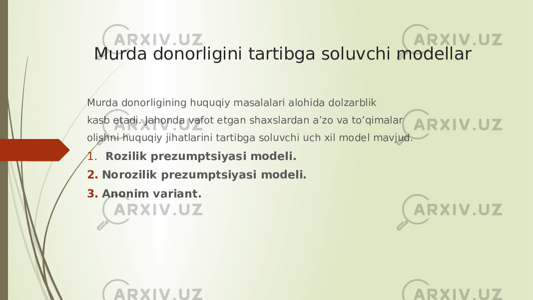 Murda donorligini tartibga soluvchi modellar Murda donorligining huquqiy masalalari alohida dolzarblik kasb etadi. Jahonda vafot etgan shaxslardan a’zo va to‘qimalar olishni huquqiy jihatlarini tartibga soluvchi uch xil model mavjud. 1. Rozilik prezumptsiyasi modeli. 2. Norozilik prezumptsiyasi modeli. 3. Anonim variant. 