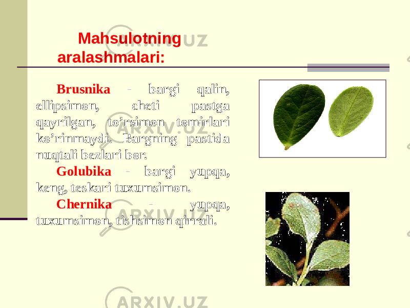 Brusnika - bargi qalin, ellipsimon, chеti pastga qayrilgan, to’rsimon tomirlari ko’rinmaydi. Bargning pastida nuqtali bеzlari bor. Golubika - bargi yupqa, kеng, tеskari tuxumsimon. Chеrnika - yupqa, tuxumsimon, tishsimon qirrali. Mahsulotning aralashmalari: 
