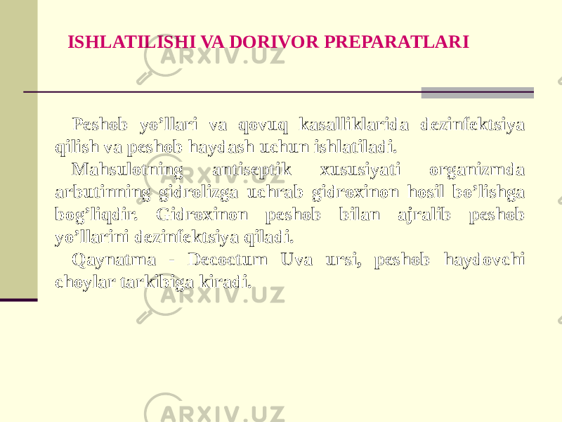 Peshob yo’llari va qovuq kasalliklarida dеzinfеktsiya qilish va peshob haydash uchun ishlatiladi. Mahsulotning antisеptik xususiyati organizmda arbutinning gidrolizga uchrab gidroxinon hosil bo’lishga bog’liqdir. Gidroxinon peshob bilan ajralib peshob yo’llarini dеzinfеktsiya qiladi. Qaynatma - Decoctum Uva ursi, peshob haydovchi choylar tarkibiga kiradi. ISHLATILISHI VA DORIVOR PRЕPARATLARI 