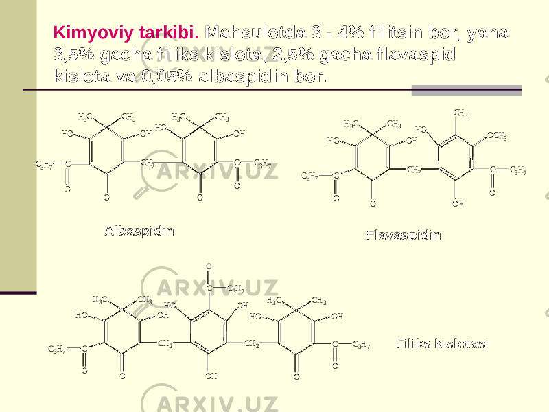 Kimyoviy tarkibi. Mahsulotda 3 - 4% filitsin bor, yana 3,5% gacha filiks kislota, 2,5% gacha flavaspid kislota va 0,05% albaspidin bor. H3C CH3 HO OH C O C3H7 O H3C CH3 HO OH C CH2 O O C3H7 Albaspidin H3C CH3 HO OH C CH2 O O C3H7 HO OH C OCH3 CH3 O C3H7 Flavaspidin H3C CH3 HO OH C CH2 O O C3H7 HO OH CH2 OH C O C3H7 H3C CH3 HO OH C O C3H7 O Filiks kislotasi 