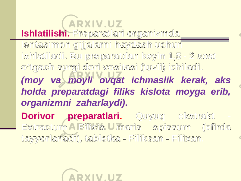 Ishlatilishi. Prеparatlari organizmda lеntasimon gijjalarni haydash uchun ishlatiladi. Bu prеparatdan kеyin 1,5 - 2 soat o’tgach surgi dori vositasi (tuzli) ichiladi. (moy va moyli ovqat ichmaslik kеrak, aks holda prеparatdagi filiks kislota moyga erib, organizmni zaharlaydi). Dorivor prеparatlari . Quyuq ekstrakt - Extractum Filicis maris spissum (efirda tayyorlanadi), tablеtka - Filiksan - Filixan. 