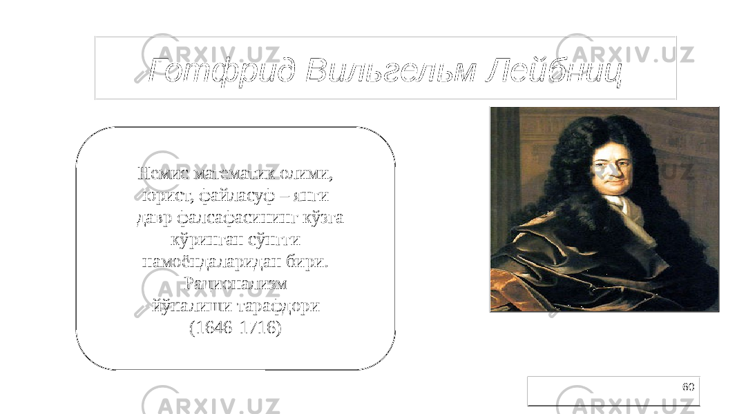 60Готфрид Вильгельм Лейбниц Немис математик олими, юрист, файласуф – янги давр фалсафасининг кўзга кўринган сўнгги намоёндаларидан бири. Рационализм йўналиши тарафдори (1646-1716) 