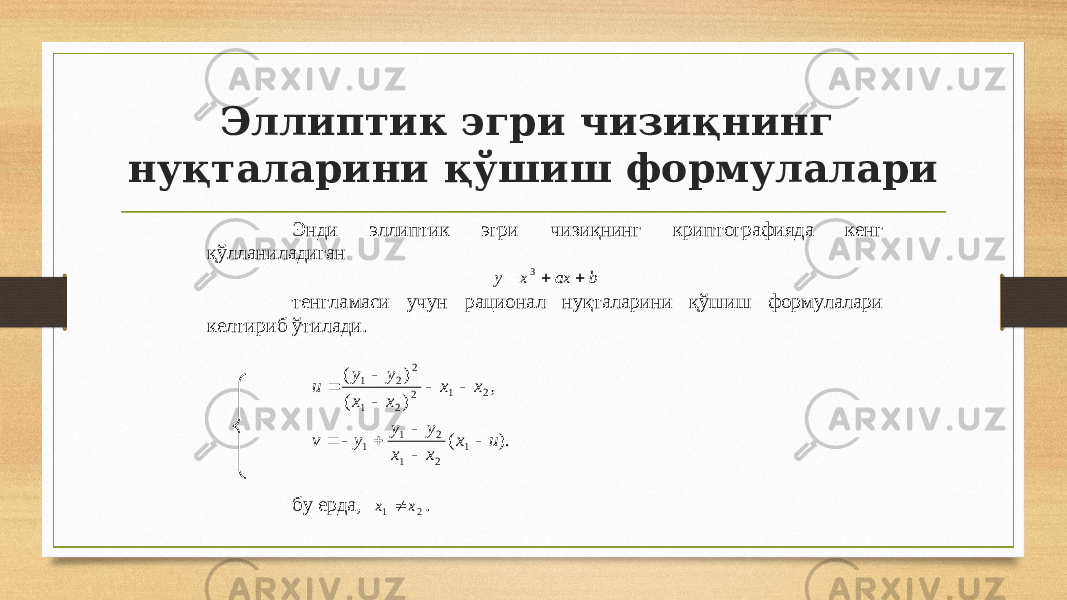 Эллиптик эгри чизиқнинг нуқталарини қўшиш формулалари i. Энди эллиптик эгри чизиқнинг криптографияда кенг қўлланиладиган b ax x y    3 ii. тенгламаси учун рационал нуқталарини қўш иш формулалари келтириб ўти лади . iii. iv. , ) ( ) ( 2 1 2 2 1 2 2 1 x x x x y y u      v. ). ( 1 2 1 2 1 1 u x x x y y y v       vi. vii. бу ерда, 21 xx  . 