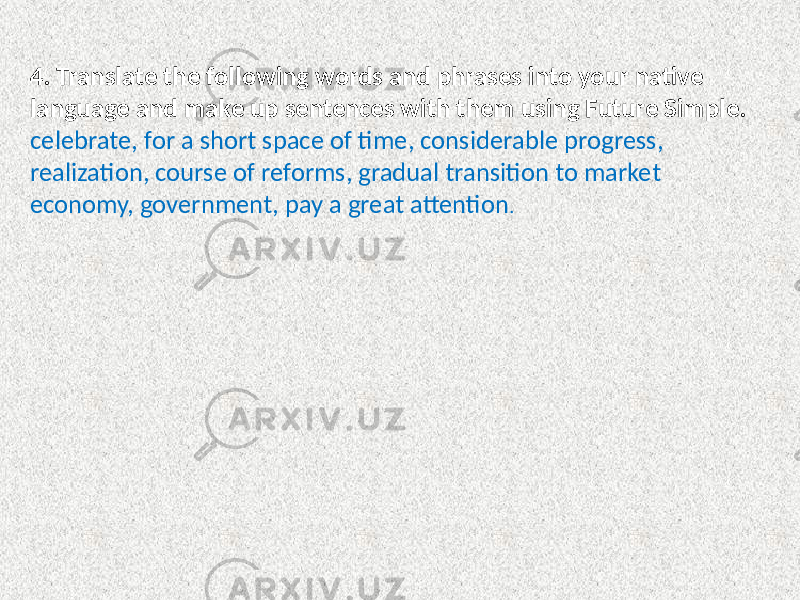 4. Translate the following words and phrases into your native language and make up sentences with them using Future Simple. celebrate, for a short space of time, considerable progress, realization, course of reforms, gradual transition to market economy, government, pay a great attention . 