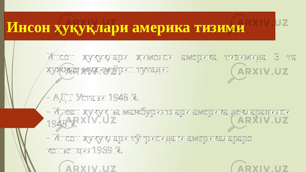 Инсон ҳуқуқлари америка тизими Инсон ҳуқуқлари ҳимояси америка тизимида 3 та ҳужжат муҳим ўрин тутади: - АДТ Устави 1948 й. - Инсон ҳуқуқ ва мажбуриятлари америка декларацияси 1948 й. - Инсон ҳуқуқлари тўғрисидаги америкалараро конвенция1969 й. 