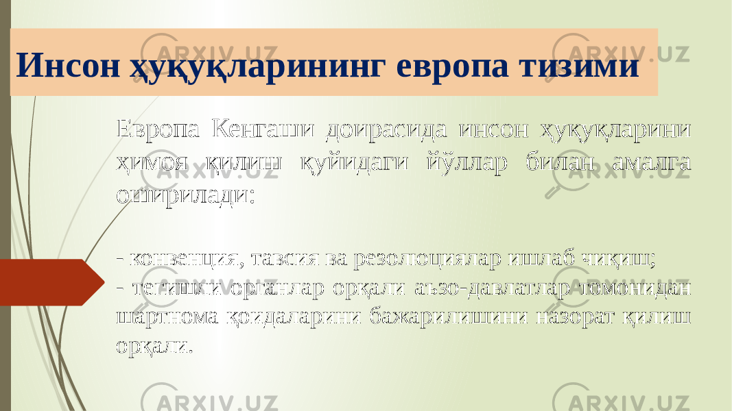 Инсон ҳуқуқларининг европа тизими Европа Кенгаши доирасида инсон ҳуқуқларини ҳимоя қилиш қуйидаги йўллар билан амалга оширилади: - конвенция, тавсия ва резолюциялар ишлаб чиқиш; - тегишли органлар орқали аъзо-давлатлар томонидан шартнома қоидаларини бажарилишини назорат қилиш орқали. 