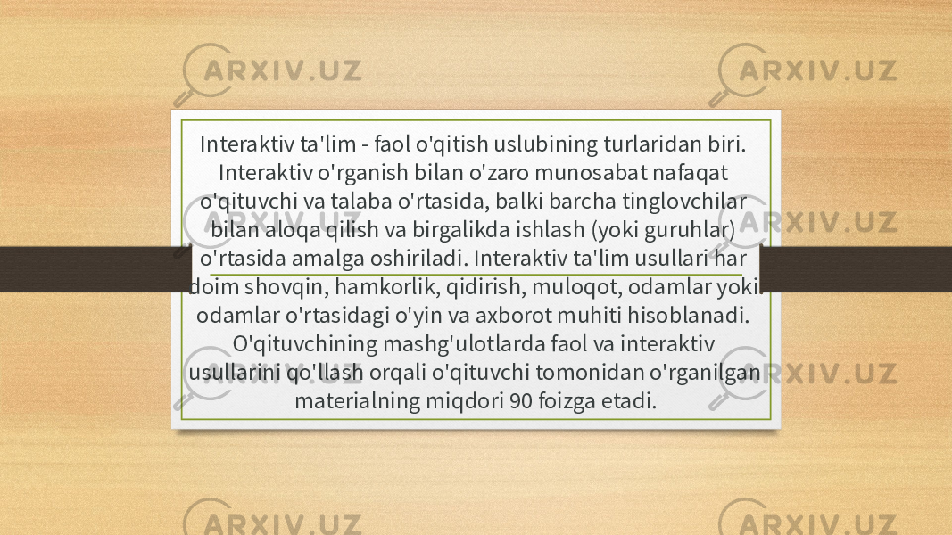 Interaktiv ta&#39;lim - faol o&#39;qitish uslubining turlaridan biri. Interaktiv o&#39;rganish bilan o&#39;zaro munosabat nafaqat o&#39;qituvchi va talaba o&#39;rtasida, balki barcha tinglovchilar bilan aloqa qilish va birgalikda ishlash (yoki guruhlar) o&#39;rtasida amalga oshiriladi. Interaktiv ta&#39;lim usullari har doim shovqin, hamkorlik, qidirish, muloqot, odamlar yoki odamlar o&#39;rtasidagi o&#39;yin va axborot muhiti hisoblanadi. O&#39;qituvchining mashg&#39;ulotlarda faol va interaktiv usullarini qo&#39;llash orqali o&#39;qituvchi tomonidan o&#39;rganilgan materialning miqdori 90 foizga etadi. 