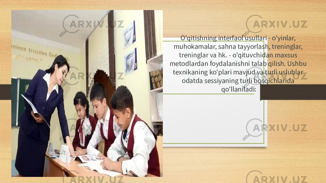 O&#39;qitishning interfaol usullari - o&#39;yinlar, muhokamalar, sahna tayyorlash, treninglar, treninglar va hk. - o&#39;qituvchidan maxsus metodlardan foydalanishni talab qilish. Ushbu texnikaning ko&#39;plari mavjud va turli uslublar odatda sessiyaning turli bosqichlarida qo&#39;llaniladi: 