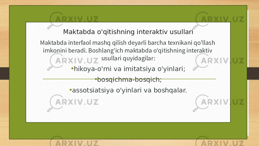 Maktabda o&#39;qitishning interaktiv usullari Maktabda interfaol mashq qilish deyarli barcha texnikani qo&#39;llash imkonini beradi. Boshlang&#39;ich maktabda o&#39;qitishning interaktiv usullari quyidagilar: • hikoya-o&#39;rni va imitatsiya o&#39;yinlari; • bosqichma-bosqich; • assotsiatsiya o&#39;yinlari va boshqalar. 