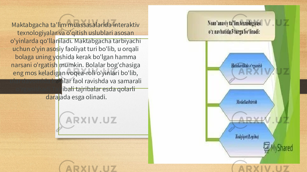 Maktabgacha ta&#39;lim muassasalarida interaktiv texnologiyalar va o&#39;qitish uslublari asosan o&#39;yinlarda qo&#39;llaniladi. Maktabgacha tarbiyachi uchun o&#39;yin asosiy faoliyat turi bo&#39;lib, u orqali bolaga uning yoshida kerak bo&#39;lgan hamma narsani o&#39;rgatish mumkin. Bolalar bog&#39;chasiga eng mos keladigan voqea-roli o&#39;yinlari bo&#39;lib, ular davomida bolalar faol ravishda va samarali o&#39;rganishadi Tajribali tajribalar esda qolarli darajada esga olinadi. 