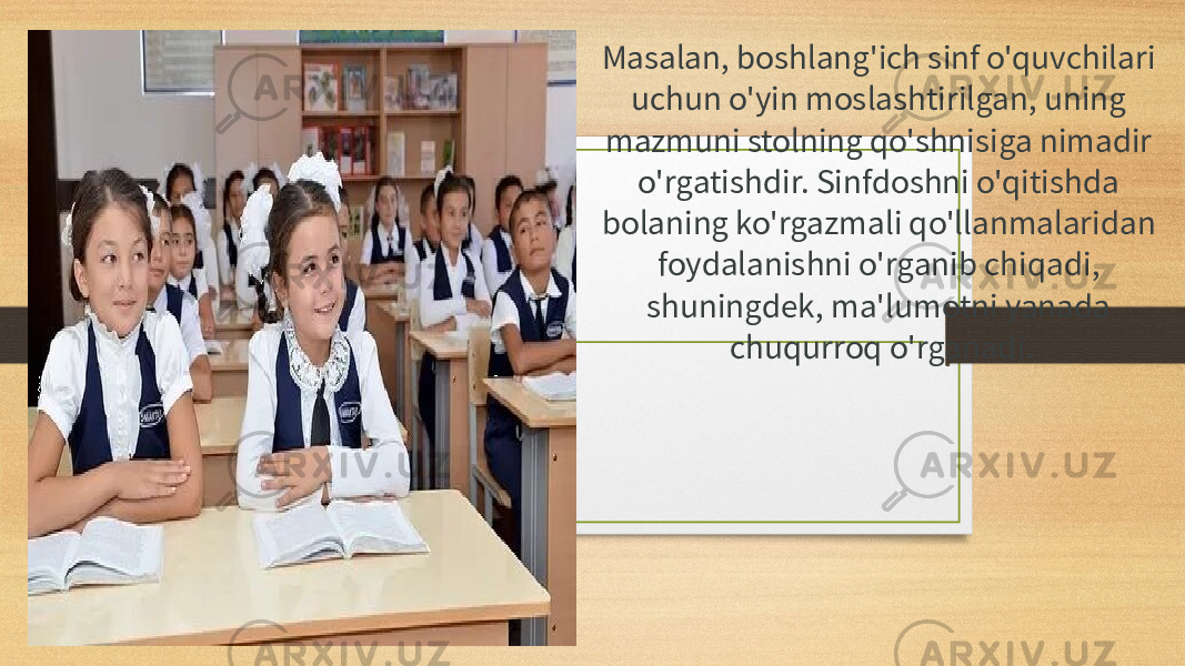 Masalan, boshlang&#39;ich sinf o&#39;quvchilari uchun o&#39;yin moslashtirilgan, uning mazmuni stolning qo&#39;shnisiga nimadir o&#39;rgatishdir. Sinfdoshni o&#39;qitishda bolaning ko&#39;rgazmali qo&#39;llanmalaridan foydalanishni o&#39;rganib chiqadi, shuningdek, ma&#39;lumotni yanada chuqurroq o&#39;rganadi. 