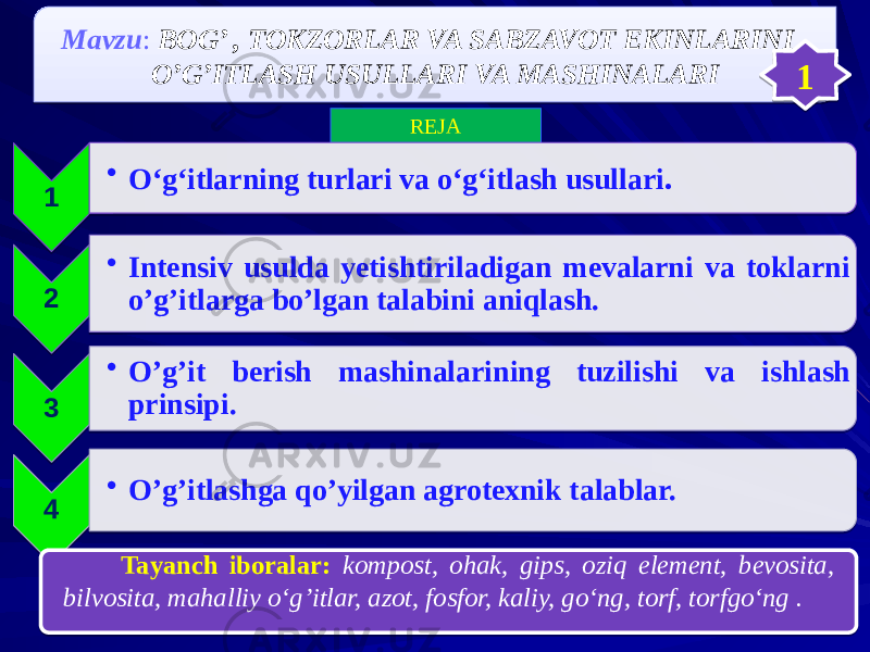 REJA 1 • О‘g‘itlarning turlari va о‘g‘itlash usullari . 2 • Intensiv usulda yetishtiriladigan mevalarni va toklarni o’g’itlarga bo’lgan talabini aniqlash. 3 • O’g’it berish mashinalarining tuzilishi va ishlash prinsipi. 4 • O’g’itlashga qo’yilgan agrotexnik talablar.Mavzu : BOG’ , TOKZORLAR VA SABZAVOT EKINLARINI O’G’ITLASH USULLARI VA MASHINALARI Tayanch iboralar: kompost, ohak, gips, oziq element, bevosita, bilvosita, mahalliy o‘g’itlar, azot, fosfor, kaliy, go‘ng, torf, torfgo‘ng . 101020304 01 01 29 2D 05 02 01 03 1A 03 01 0D 311D 04 01 0D 11 06 05 14 15 34 