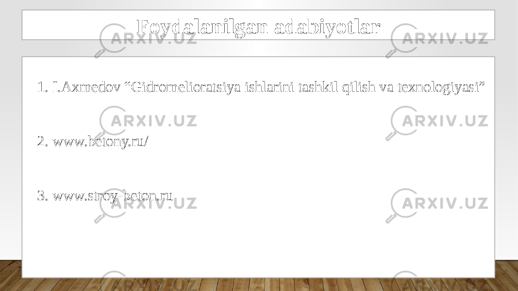 Foydalanilgan adabiyotlar 1. I.Axmedov “Gidromelioratsiya ishlarini tashkil qilish va texnologiyasi” 2. www.betony.ru/ 3. www.stroy-beton.ru 