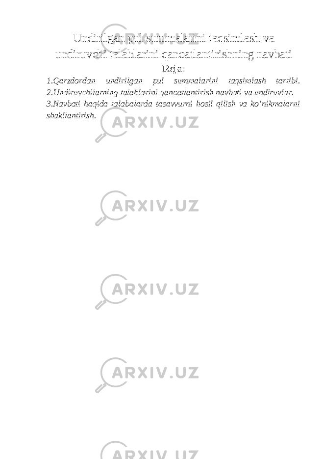 Undirilgan pul summalarini taqsimlash va undiruvchi talablarini qanoatlantirishning navbati Reja: 1.Qarzdordan undirilgan pul summalarini taqsimlash tartibi. 2.Undiruvchilarning talablarini qanoatlantirish navbati va undiruvlar. 3.Navbati haqida talabalarda tasavvurni hosil qilish va ko’nikmalarni shakllantirish. 