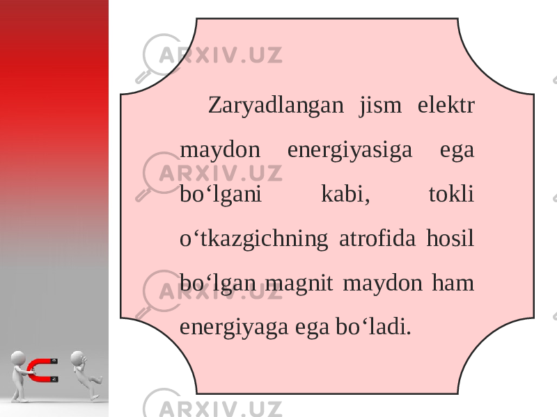 Z а ryadl а ng а n jism el е ktr m а yd о n en е rgiyasig а eg а bo‘lg а ni k а bi, t о kli o‘tk а zgichning а tr о fid а h о sil bo‘lg а n m а gnit m а yd о n h а m en е rgiyag а eg а bo‘l а di. 