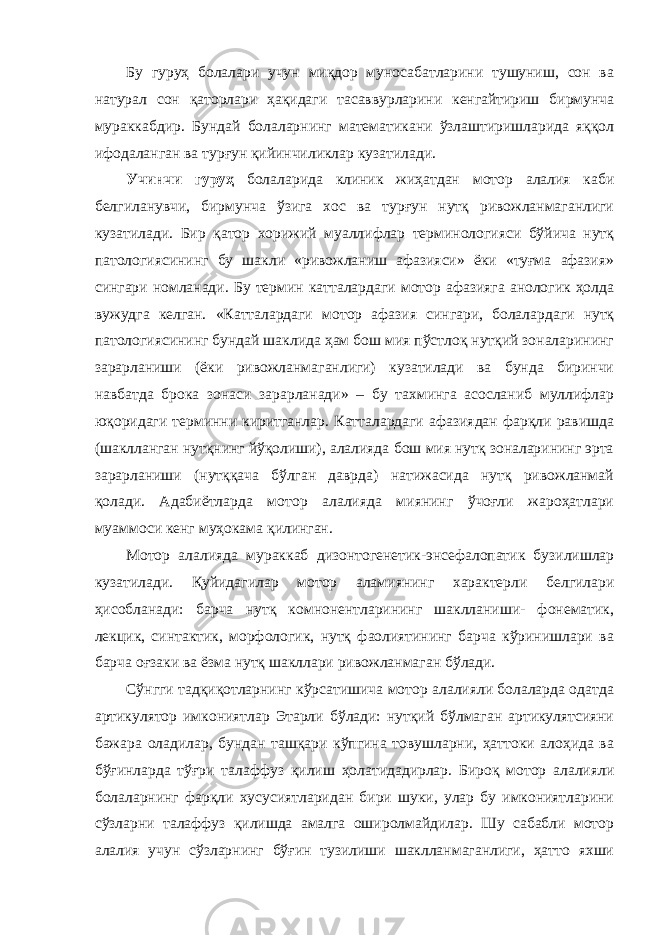 Бу гуруҳ болалари учун миқдор муносабатларини тушуниш, сон ва натурал сон қаторлари ҳақидаги тасаввурларини кенгайтириш бирмунча мураккабдир. Бундай болаларнинг математикани ўзлаштиришларида яққол ифодаланган ва турғун қийинчиликлар кузатилади. Учинчи гуруҳ болаларида клиник жиҳатдан мотор алалия каби белгиланувчи, бирмунча ўзига хос ва турғун нутқ ривожланмаганлиги кузатилади. Бир қатор хорижий муаллифлар терминологияси бўйича нутқ патологиясининг бу шакли «ривожланиш афазияси» ёки «туғма афазия» сингари номланади. Бу термин катталардаги мотор афазияга анологик ҳолда вужудга келган. «Катталардаги мотор афазия сингари, болалардаги нутқ патологиясининг бундай шаклида ҳам бош мия пўстлоқ нутқий зоналарининг зарарланиши (ёки ривожланмаганлиги) кузатилади ва бунда биринчи навбатда брока зонаси зарарланади» – бу тахминга асосланиб муллифлар юқоридаги терминни киритганлар. Катталардаги афазиядан фарқли равишда (шаклланган нутқнинг йўқолиши), алалияда бош мия нутқ зоналарининг эрта зарарланиши (нутққача бўлган даврда) натижасида нутқ ривожланмай қолади. Адабиётларда мотор алалияда миянинг ўчоғли жароҳатлари муаммоси кенг муҳокама қилинган. Мотор алалияда мураккаб дизонтогенетик-энсефалопатик бузилишлар кузатилади. Қуйидагилар мотор аламиянинг характерли белгилари ҳисобланади: барча нутқ комнонентларининг шаклланиши- фонематик, лекцик, синтактик, морфологик, нутқ фаолиятининг барча кўринишлари ва барча оғзаки ва ёзма нутқ шакллари ривожланмаган бўлади. Сўнгги тадқиқотларнинг кўрсатишича мотор алалияли болаларда одатда артикулятор имкониятлар Этарли бўлади: нутқий бўлмаган артикулятсияни бажара оладилар, бундан ташқари кўпгина товушларни, ҳаттоки алоҳида ва бўғинларда тўғри талаффуз қилиш ҳолатидадирлар. Бироқ мотор алалияли болаларнинг фарқли хусусиятларидан бири шуки, улар бу имкониятларини сўзларни талаффуз қилишда амалга оширолмайдилар. Шу сабабли мотор алалия учун сўзларнинг бўғин тузилиши шаклланмаганлиги, ҳатто яхши 