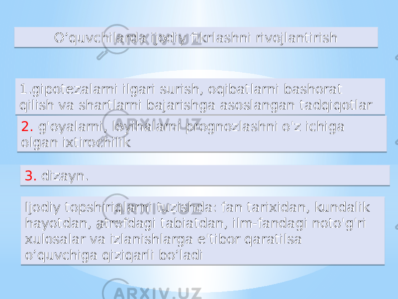 1.gipotezalarni ilgari surish, oqibatlarni bashorat qilish va shartlarni bajarishga asoslangan tadqiqotlar O’quvchilarda ijodiy fikrlashni rivojlantirish 3. dizayn. 2. g&#39;oyalarni, loyihalarni prognozlashni o&#39;z ichiga olgan ixtirochilik Ijodiy topshiriqlarni tuzishda: fan tarixidan, kundalik hayotdan, atrofdagi tabiatdan, ilm-fandagi noto&#39;g&#39;ri xulosalar va izlanishlarga e&#39;tibor qaratilsa o’quvchiga qiziqarli bo’ladi47 05 2561 4A 07 49 19 16 55 0F03 14120D 16 