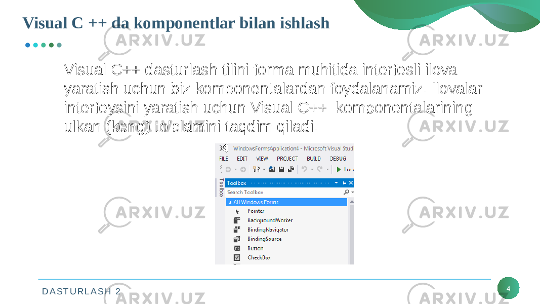 D A S T U R L A S H 2Visual C ++ da komponentlar bilan ishlash 4Visual C++ dasturlash tilini forma muhitida interfesli ilova yaratish uchun biz komponentalardan foydalanamiz. Ilovalar interfeysini yaratish uchun Visual C++ komponentalarining ulkan (keng) to&#39;plamini taqdim qiladi. 