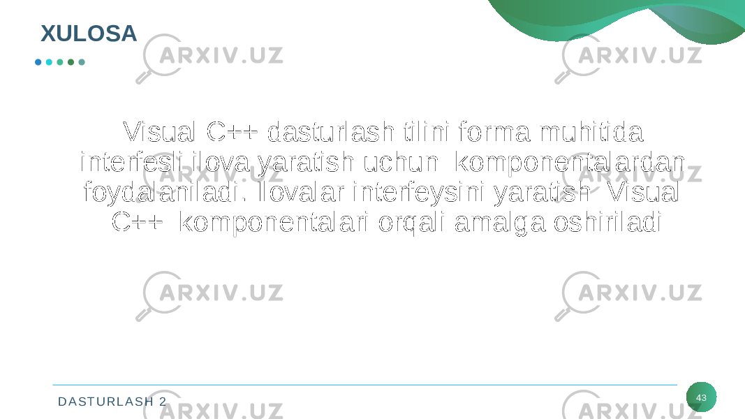 D A S T U R L A S H 2XULOSA 43Visual C++ dasturlash tilini forma muhitida interfesli ilova yaratish uchun komponentalardan foydalaniladi. Ilovalar interfeysini yaratish Visual C++ komponentalari orqali amalga oshiriladi 