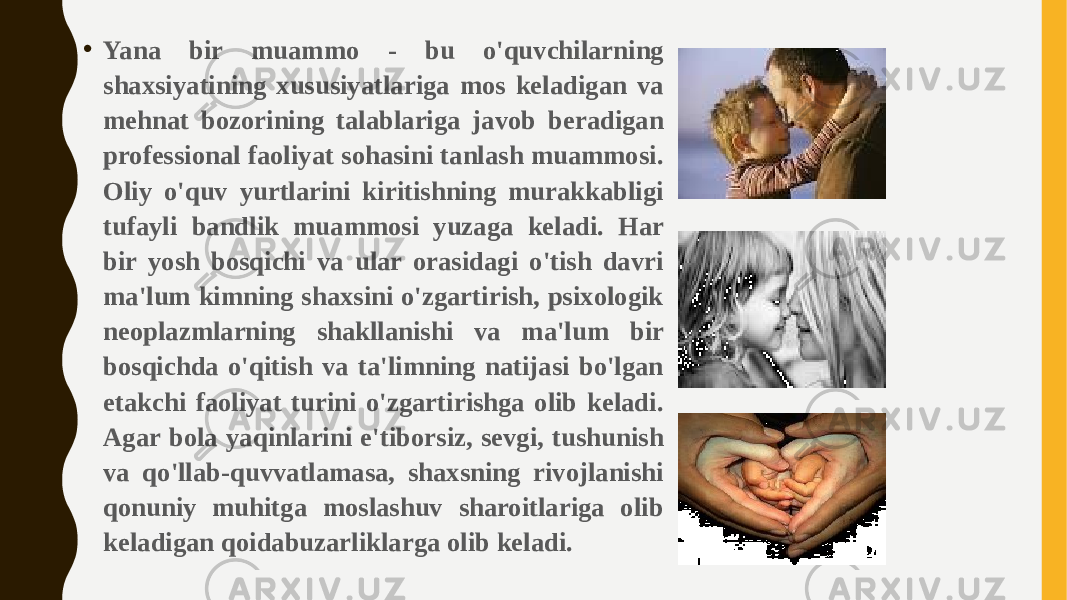 • Yana bir muammo - bu o&#39;quvchilarning shaxsiyatining xususiyatlariga mos keladigan va mehnat bozorining talablariga javob beradigan professional faoliyat sohasini tanlash muammosi. Oliy o&#39;quv yurtlarini kiritishning murakkabligi tufayli bandlik muammosi yuzaga keladi. Har bir yosh bosqichi va ular orasidagi o&#39;tish davri ma&#39;lum kimning shaxsini o&#39;zgartirish, psixologik neoplazmlarning shakllanishi va ma&#39;lum bir bosqichda o&#39;qitish va ta&#39;limning natijasi bo&#39;lgan etakchi faoliyat turini o&#39;zgartirishga olib keladi. Agar bola yaqinlarini e&#39;tiborsiz, sevgi, tushunish va qo&#39;llab-quvvatlamasa, shaxsning rivojlanishi qonuniy muhitga moslashuv sharoitlariga olib keladigan qoidabuzarliklarga olib keladi. 