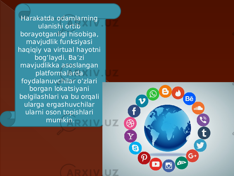 Harakatda odamlarning ulanishi ortib borayotganligi hisobiga, mavjudlik funksiyasi haqiqiy va virtual hayotni bog’laydi. Ba’zi mavjudlikka asoslangan platformalarda foydalanuvchilar o’zlari borgan lokatsiyani belgilashlari va bu orqali ularga ergashuvchilar ularni oson topishlari mumkin. 