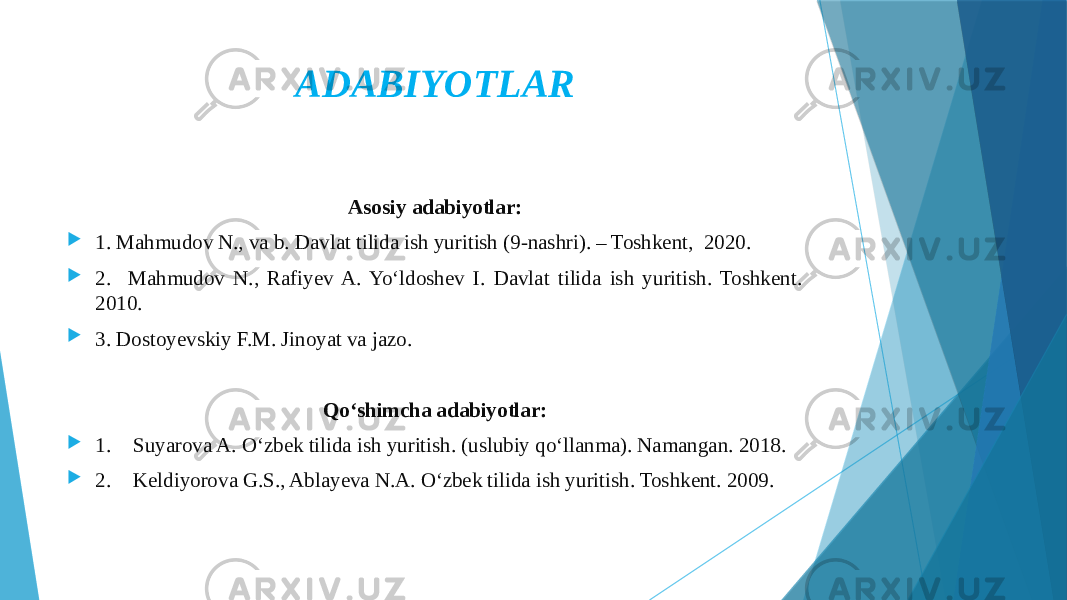 ADABIYOTLAR Asosiy adabiyotlar:  1. Mahmudov N., va b. Davlat tilida ish yuritish (9-nashri). – Toshkent, 2020.  2. Mahmudov N., Rafiyev A. Yo‘ldoshev I. Davlat tilida ish yuritish. Toshkent. 2010.  3. Dostoyevskiy F.M. Jinoyat va jazo. Qo‘shimcha adabiyotlar:  1. Suyarova A. O‘zbek tilida ish yuritish. (uslubiy qo‘llanma). Namangan. 2018.  2. Keldiyorova G.S., Ablayeva N.A. O‘zbek tilida ish yuritish. Toshkent. 2009. 