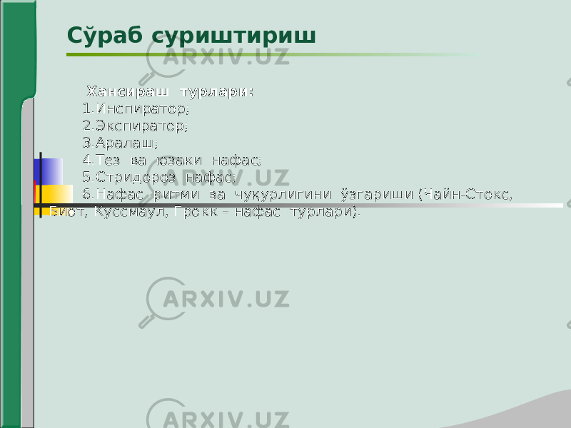  Хансираш турлари: 1.Инспиратор; 2.Экспиратор; 3.Аралаш; 4.Тез ва юзаки нафас; 5.Стридороз нафас; 6.Нафас ритми ва чуқурлигини ўзгариши (Чайн-Стокс, Биот, Куссмаул, Грокк – нафас турлари). Сўраб суриштириш 