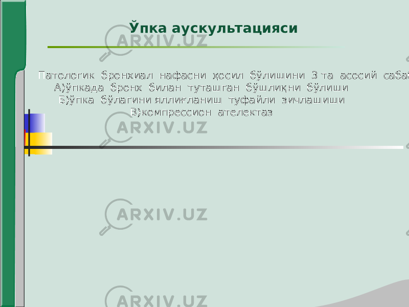 Ўпка аускультацияси Патологик бронхиал нафасни ҳосил бўлишини 3 та асосий сабаблари: А)ўпкада бронх билан туташган бўшлиқни бўлиши Б)ўпка бўлагини яллиғланиш туфайли зичлашиши В)компрессион ателектаз 