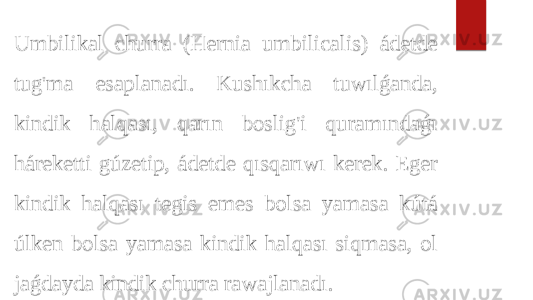 Umbilikal churra (Hernia umbilicalis) ádetde tug&#39;ma esaplanadı. Kushıkcha tuwılǵanda, kindik halqası, qarın boslig&#39;i quramındaǵı háreketti gúzetip, ádetde qısqarıwı kerek. Eger kindik halqası tegis emes bolsa yamasa kútá úlken bolsa yamasa kindik halqası siqmasa, ol jaǵdayda kindik churra rawajlanadı. 