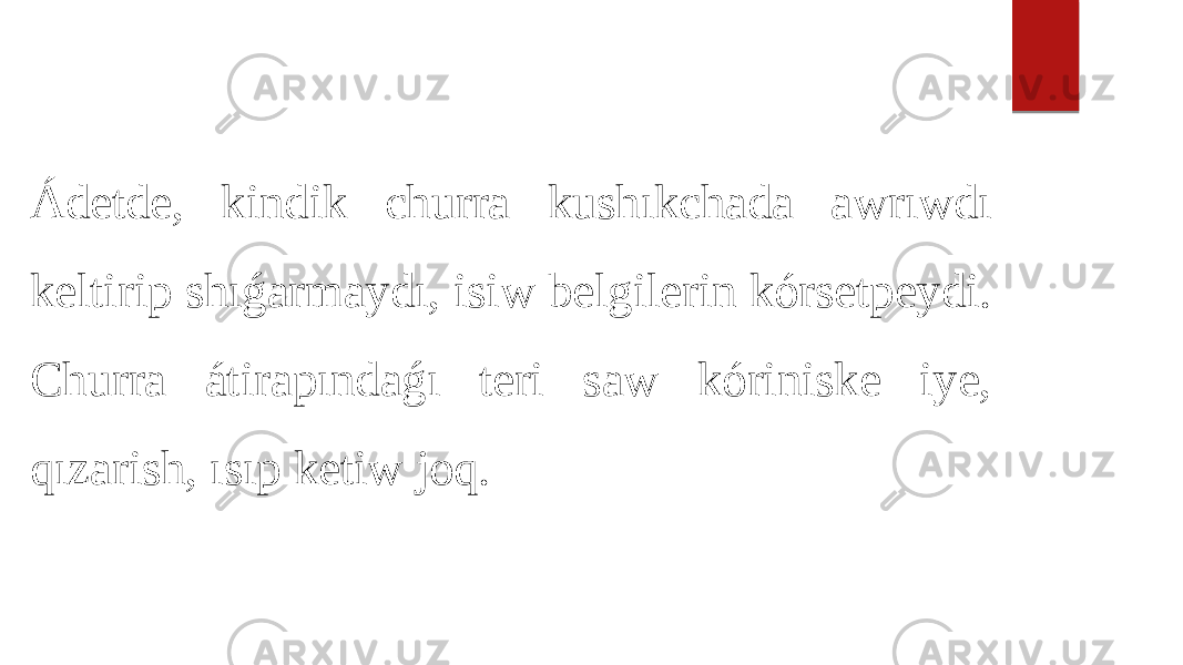 Ádetde, kindik churra kushıkchada awrıwdı keltirip shıǵarmaydı, isiw belgilerin kórsetpeydi. Churra átirapındaǵı teri saw kóriniske iye, qızarish, ısıp ketiw joq. 