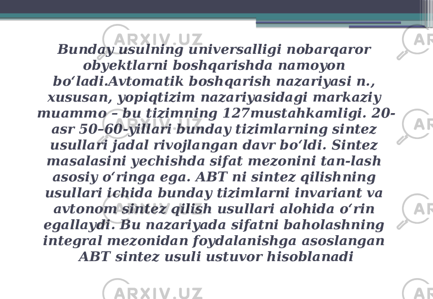 Bunday usulning universalligi nobarqaror obyektlarni boshqarishda namoyon boʻladi.Avtomatik boshqarish nazariyasi n., xususan, yopiqtizim nazariyasidagi markaziy muammo – bu tizimning 127mustahkamligi. 20- asr 50–60-yillari bunday tizimlarning sintez usullari jadal rivojlangan davr boʻldi. Sintez masalasini yechishda sifat mezonini tan-lash asosiy oʻringa ega. ABT ni sintez qilishning usullari ichida bunday tizimlarni invariant va avtonom sintez qilish usullari alohida oʻrin egallaydi. Bu nazariyada sifatni baholashning integral mezonidan foydalanishga asoslangan ABT sintez usuli ustuvor hisoblanadi 