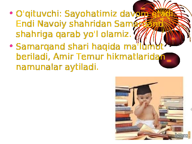 • O&#39;qituvchi: Sayohatimiz davom etadi. Endi Navoiy shahridan Samarqand shahriga qarab yo&#39;l olamiz. • Samarqand shari haqida ma&#39;lumot beriladi, Amir Temur hikmatlaridan namunalar aytiladi. 