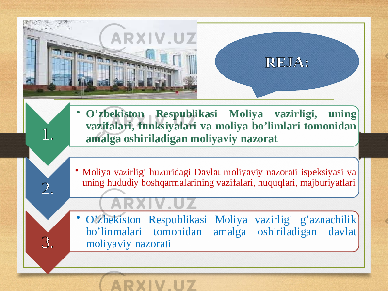 1. • O’zbekiston Respublikasi Moliya vazirligi, uning vazifalari, funksiyalari va moliya bo’limlari tomonidan amalga oshiriladigan moliyaviy nazorat 2. • Moliya vazirligi huzuridagi Davlat moliyaviy nazorati ispeksiyasi va uning hududiy boshqarmalarining vazifalari, huquqlari, majburiyatlari 3. • O’zbekiston Respublikasi Moliya vazirligi g’aznachilik bo’linmalari tomonidan amalga oshiriladigan davlat moliyaviy nazorati REJA: 